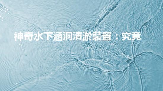 神奇水下涵洞清淤裝置：究竟是如何實(shí)現(xiàn)的？
